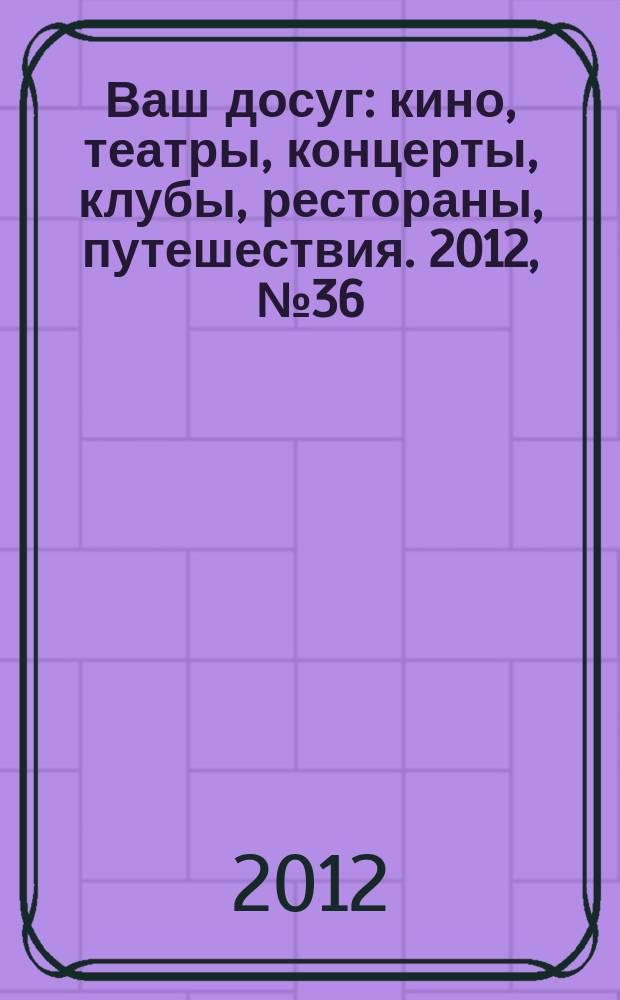 Ваш досуг : кино, театры, концерты, клубы, рестораны, путешествия. 2012, № 36 (798)