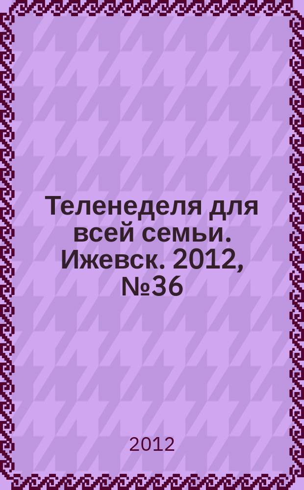 Теленеделя для всей семьи. Ижевск. 2012, № 36 (56)