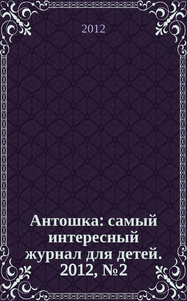 Антошка : самый интересный журнал для детей. 2012, № 2 (9)
