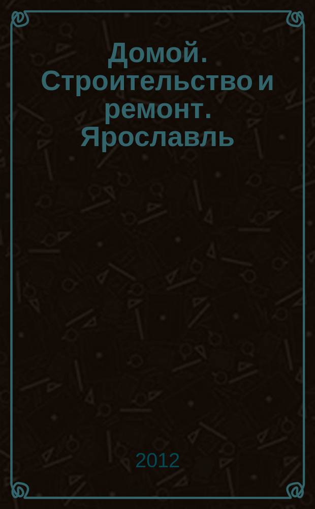Домой. Строительство и ремонт. Ярославль : рекламное издание. 2012, № 8 (8)