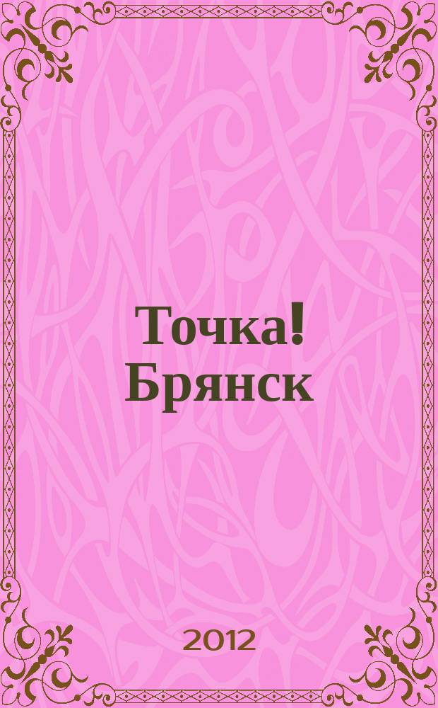 Точка! Брянск : журнал для первых лиц рекламно-информационное издание. 2012, № 9 (70)