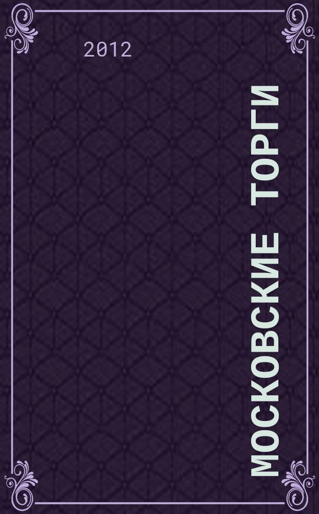 Московские торги : Журн. Мэрии Москвы Офиц. орган Контрол.-координац. комис. по торгам при мэре Москвы. 2012, № 7