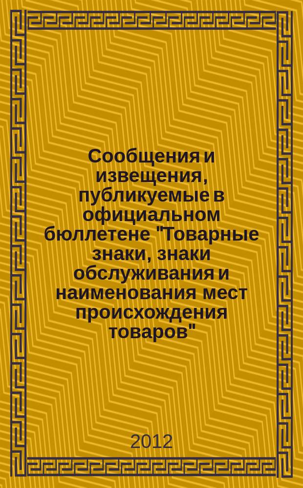 Сообщения и извещения, публикуемые в официальном бюллетене "Товарные знаки, знаки обслуживания и наименования мест происхождения товаров". 2012, № 18, ч. 1