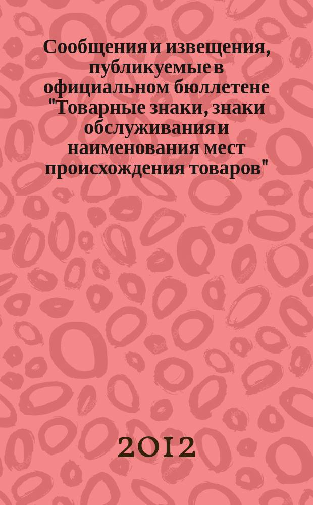 Сообщения и извещения, публикуемые в официальном бюллетене "Товарные знаки, знаки обслуживания и наименования мест происхождения товаров". 2012, № 18, ч. 2