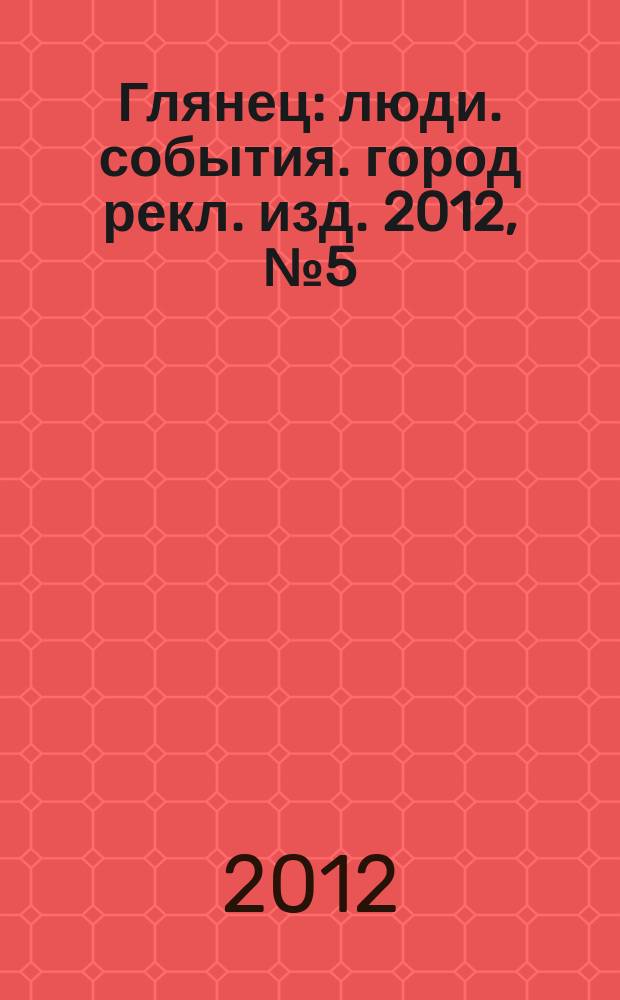 Глянец : люди. события. город рекл. изд. 2012, № 5 (12)