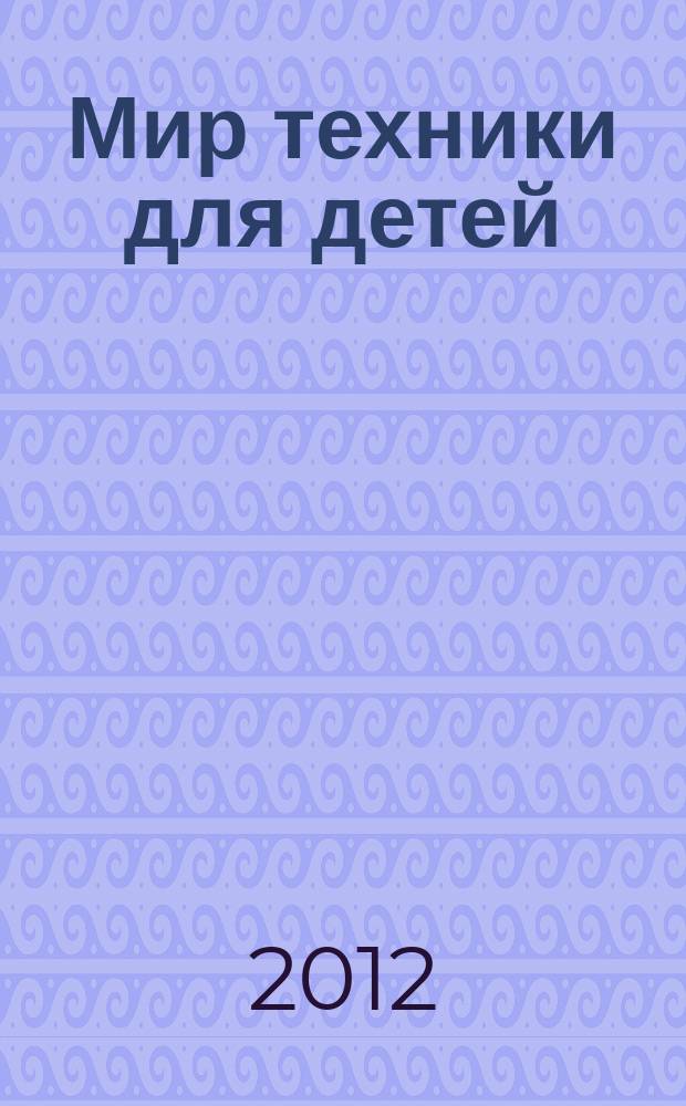 Мир техники для детей : Дет. познават. журн. 2012, 10
