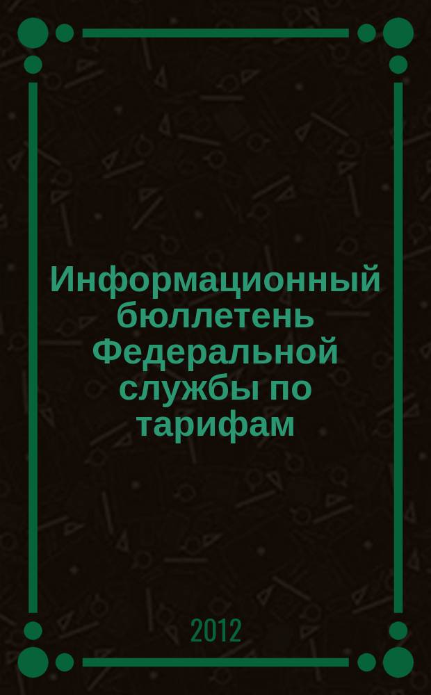 Информационный бюллетень Федеральной службы по тарифам : Офиц. изд. Федерал. службы по тарифам. 2012, № 34 (504)