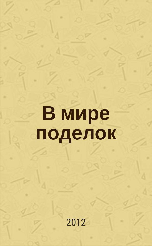 В мире поделок : журнал для родителей, воспитателей, преподавателей младших классов спецвыпуск тематический к журналу "Все сама. Вяжем, плетем, вышиваем". 2012, № 5