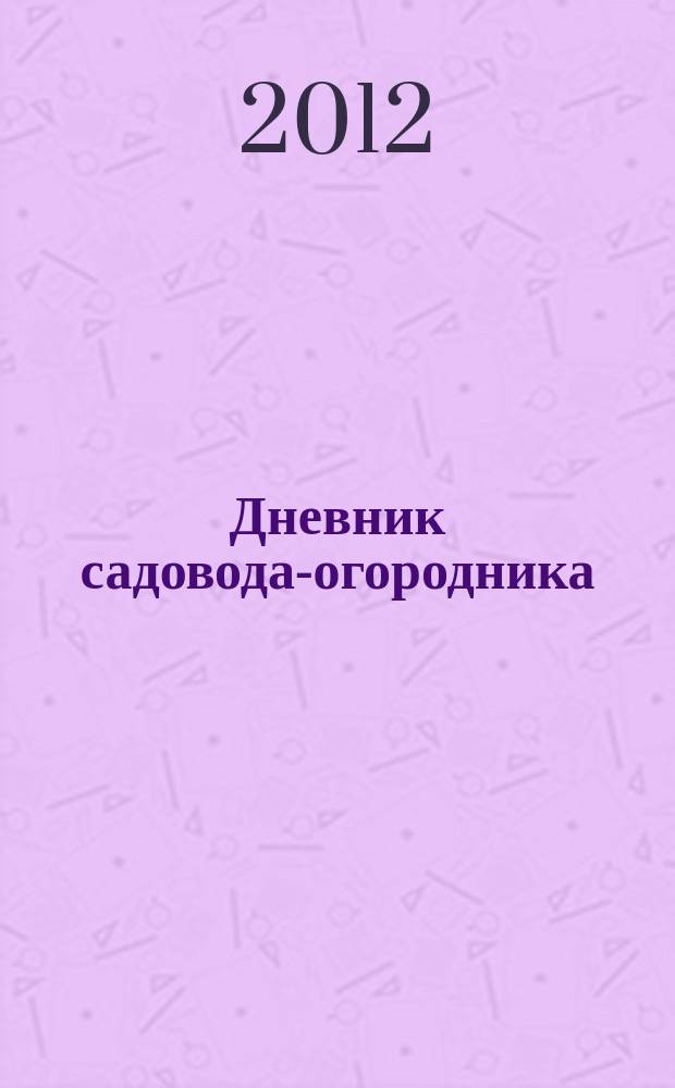 Дневник садовода-огородника : ваш удачный помощник. 2012, № 18