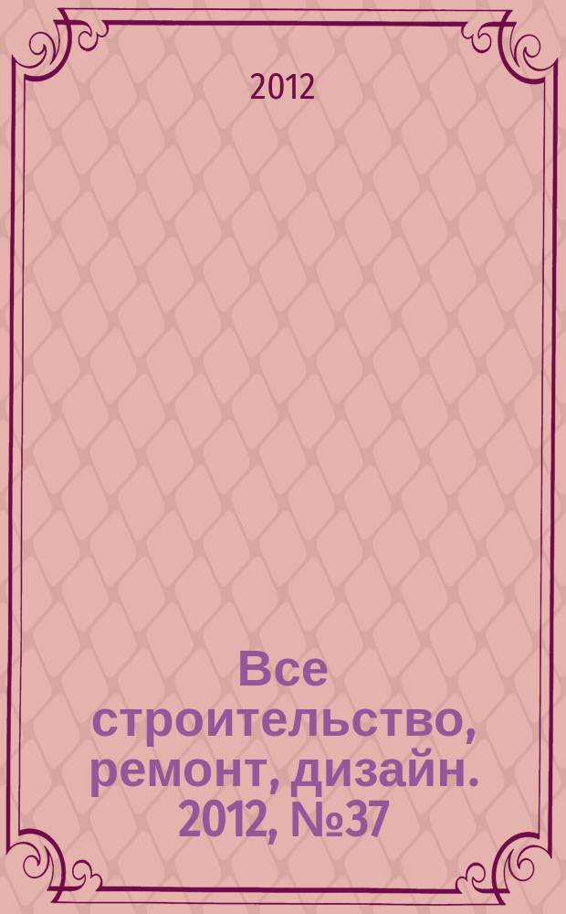 Все строительство, ремонт, дизайн. 2012, № 37 (112)