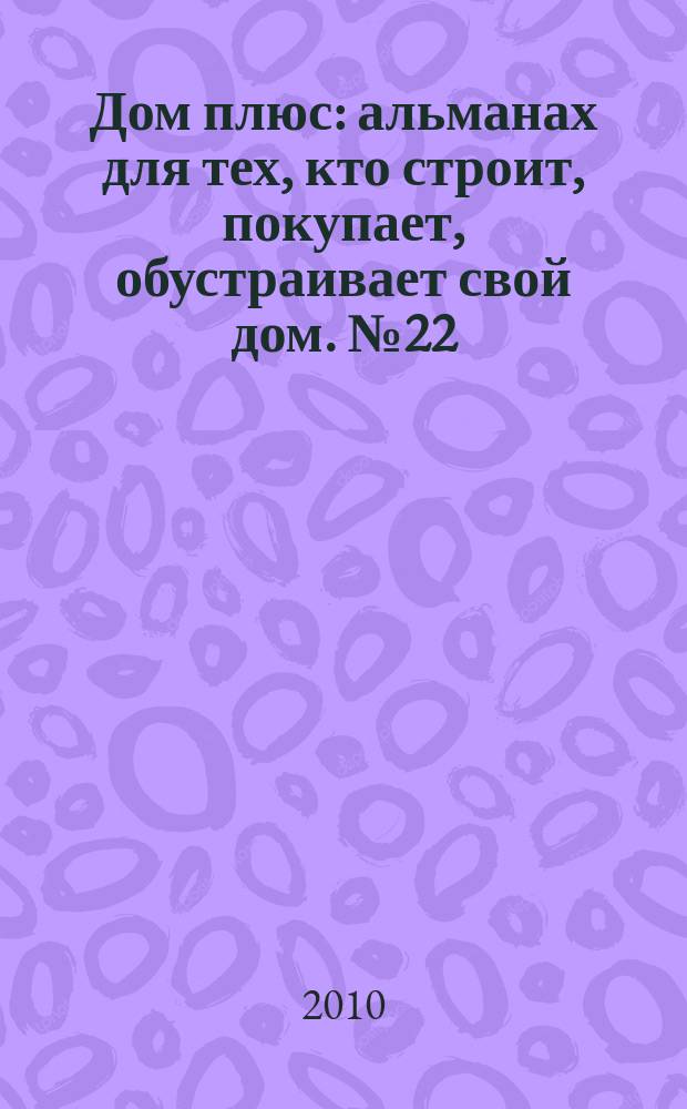 Дом плюс : альманах для тех, кто строит, покупает, обустраивает свой дом. № 22