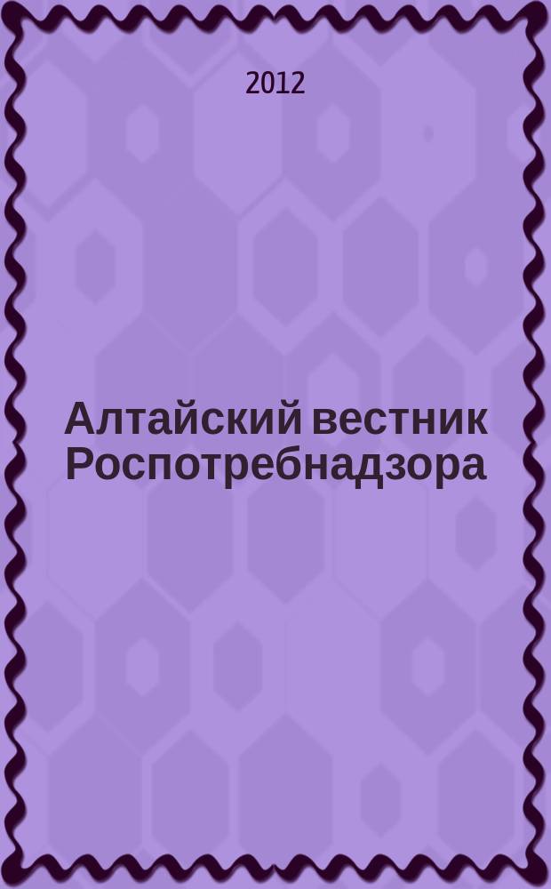 Алтайский вестник Роспотребнадзора : информационно-аналитический журнал о правах потребителей, профилактике инфекционных заболеваний, состоянии среды обитания для предпринимателей, населения, специалистов Роспотребнадзора, администраций городов и районов края журнал для предпринимателей, населения и специалистов. 2012, № 4