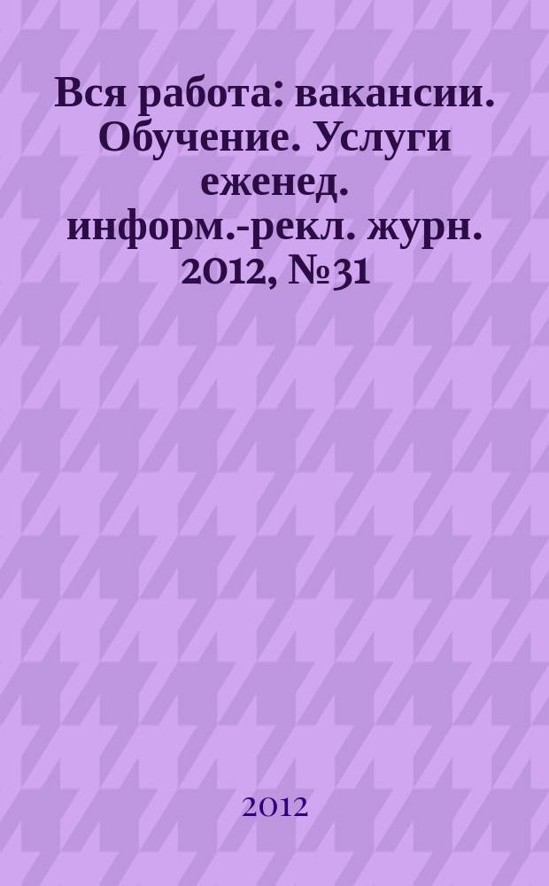 Вся работа : вакансии. Обучение. Услуги еженед. информ.-рекл. журн. 2012, № 31 (88)
