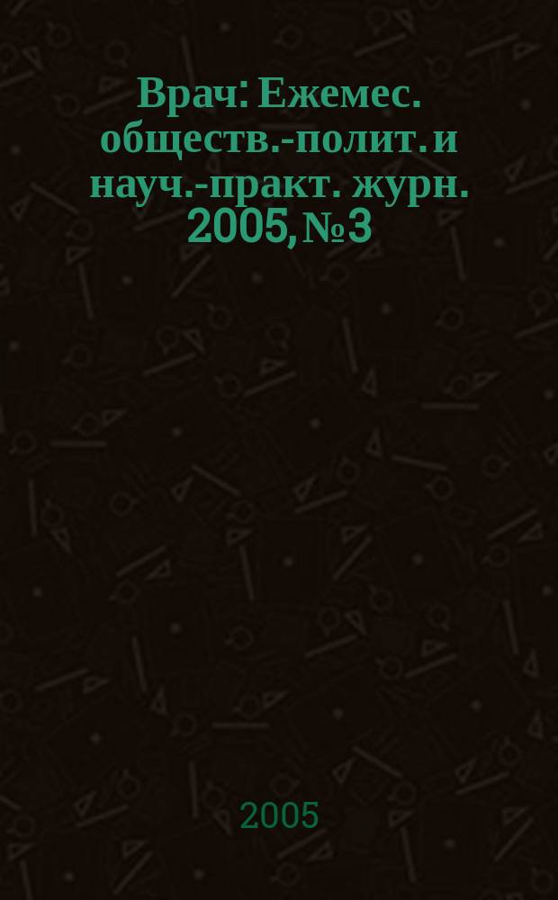 Врач : Ежемес. обществ.-полит. и науч.-практ. журн. 2005, № 3