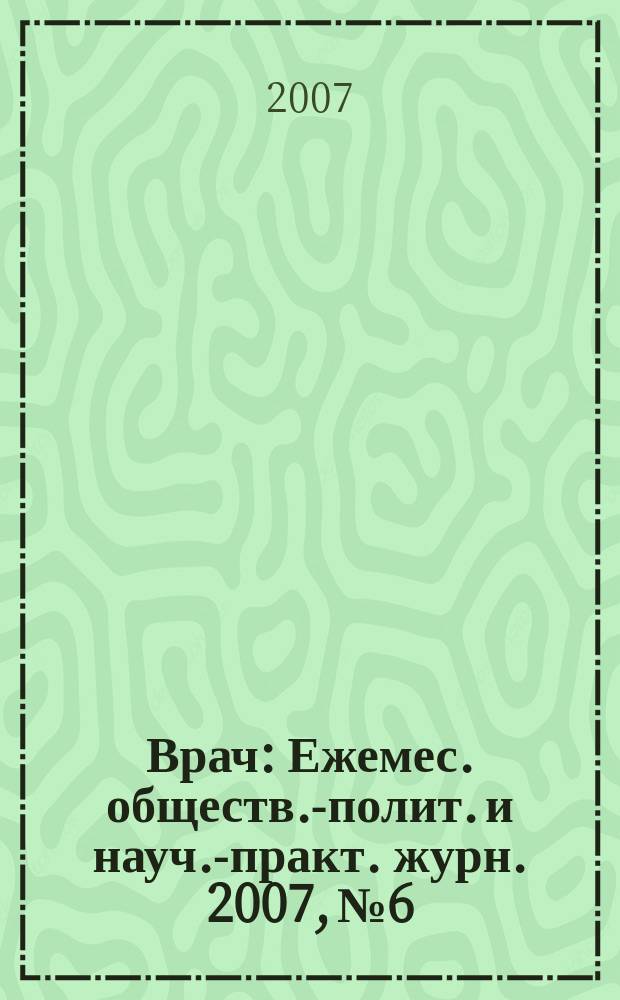 Врач : Ежемес. обществ.-полит. и науч.-практ. журн. 2007, № 6