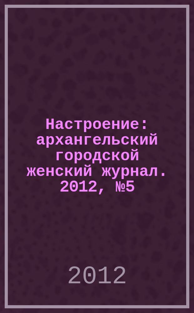 Настроение : архангельский городской женский журнал. 2012, № 5 (99)