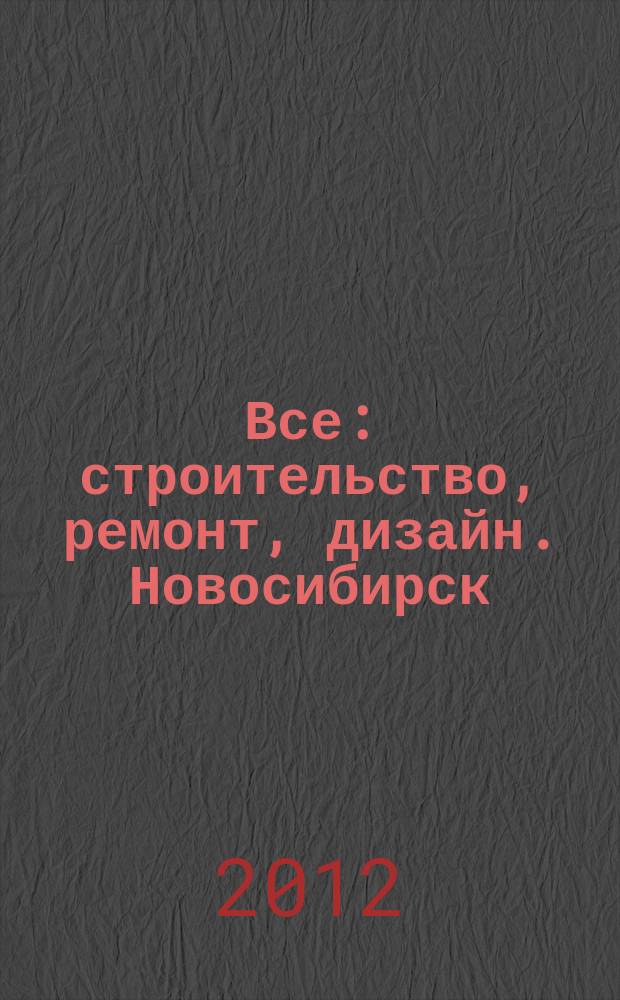 Все: строительство, ремонт, дизайн. Новосибирск : рекламно-информационное издание. 2012, № 19 (42)