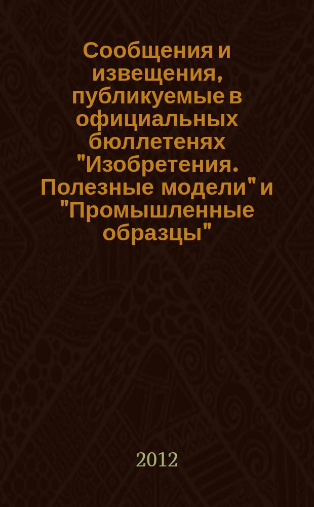 Сообщения и извещения, публикуемые в официальных бюллетенях "Изобретения. Полезные модели" и "Промышленные образцы". 2012, № 28