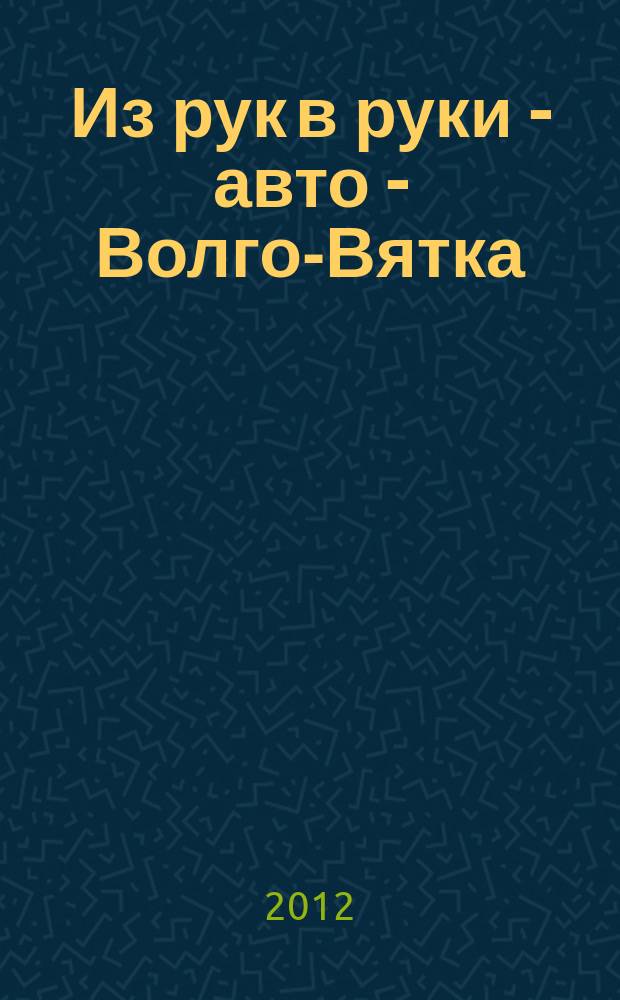 Из рук в руки - авто - Волго-Вятка : еженедельник фотообъявлений. 2012, № 14 (379)