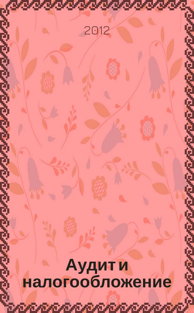 Аудит и налогообложение : Журн. Междунар. консультативного центра по вопр. налогообложения доходов фирм или доходов граждан МКПЦН. 2012, № 10 (202)