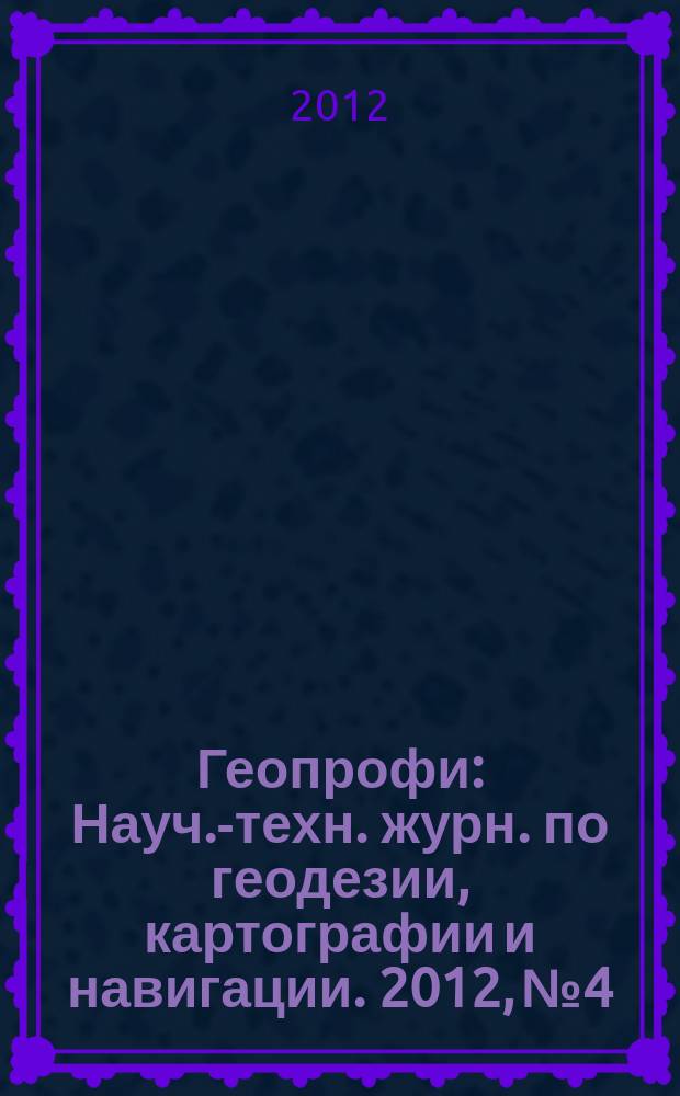 Геопрофи : Науч.-техн. журн. по геодезии, картографии и навигации. 2012, № 4