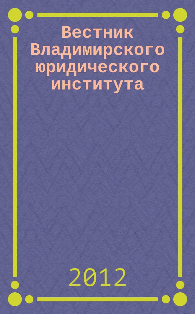Вестник Владимирского юридического института : научно-образовательный журнал федерального государственного образовательного учреждения высшего профессионального образования "Владимирский юридический институт Федеральной службы исполнения наказаний". 2012, № 3 (24)