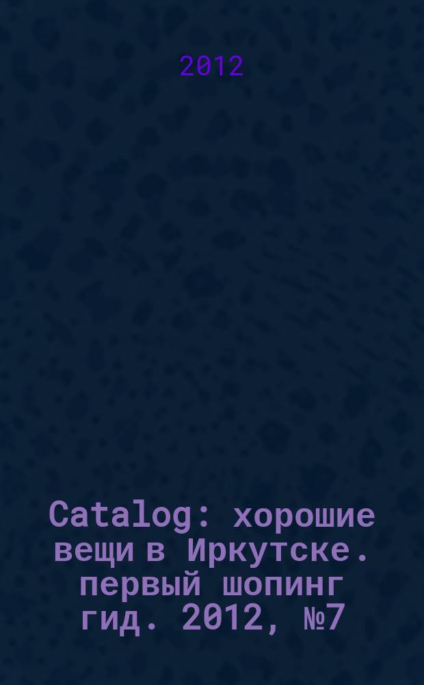 Catalog : хорошие вещи в Иркутске. первый шопинг гид. 2012, № 7 (69)