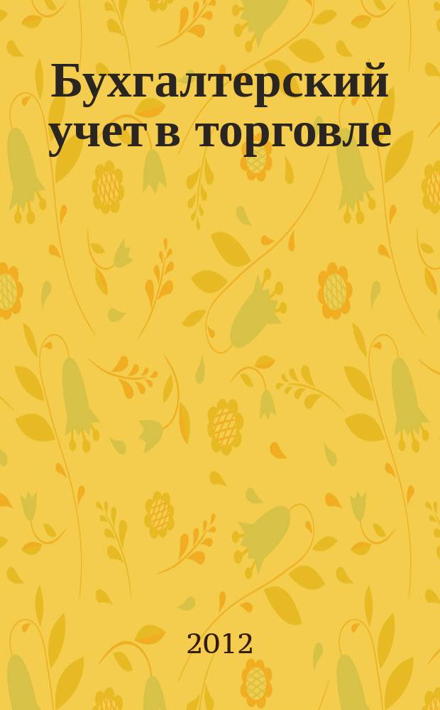 Бухгалтерский учет в торговле : Оптимизация налогообложения Практ. вопр. бух. учета и упр. в торговле. Автоматизация учета и упр. Анализ фин. состояния торг. предприятия. Директив. и метод. материалы по бух. учету. Налогообложение. Орг. торговли. 2012, кв. 3