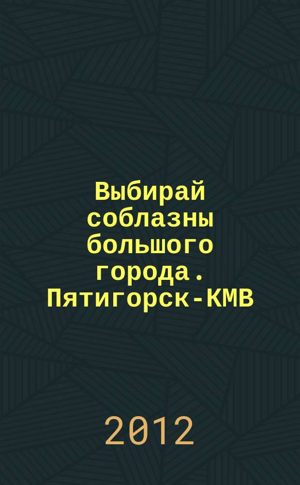 Выбирай соблазны большого города. Пятигорск-КМВ : рекламно-информационный журнал. 2012, № 15 (22)
