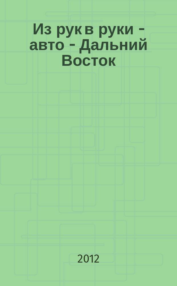 Из рук в руки - авто - Дальний Восток : еженедельник фотообъявлений. 2012, № 36 (718)