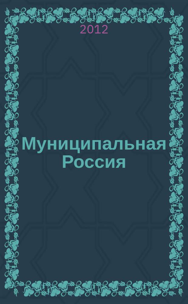 Муниципальная Россия : теоретический и политический журнал местного самоуправления РФ официальный орган ОКМО. 2012, № 7 (33)