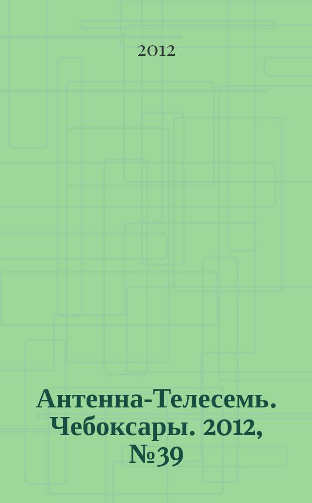 Антенна-Телесемь. Чебоксары. 2012, № 39 (204)
