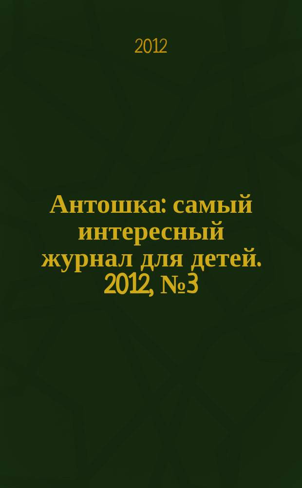 Антошка : самый интересный журнал для детей. 2012, № 3 (10)
