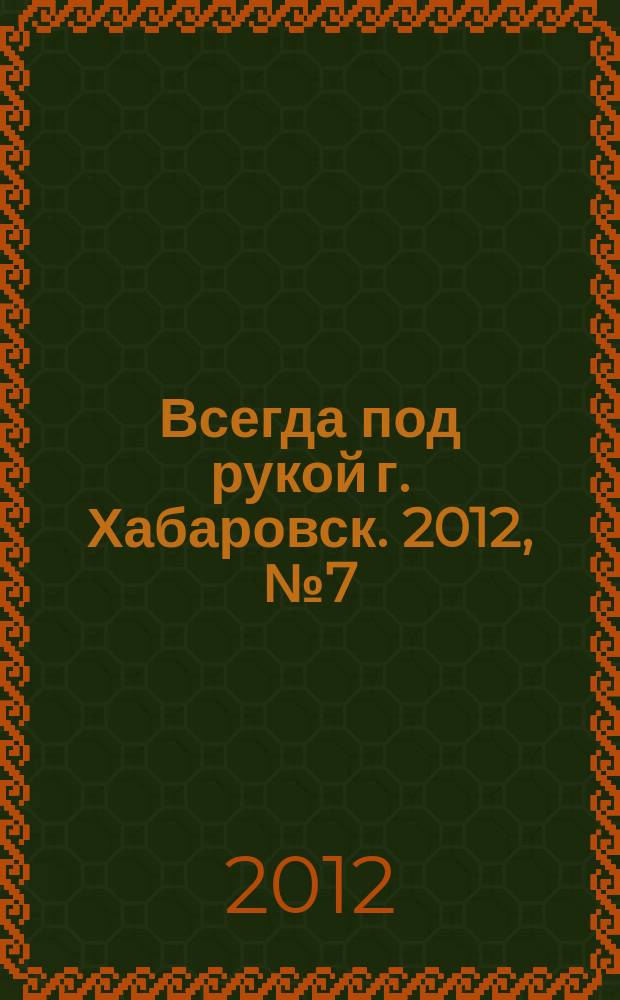 Всегда под рукой г. Хабаровск. 2012, № 7 (17)