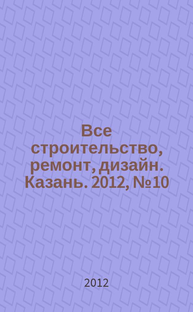 Все строительство, ремонт, дизайн. Казань. 2012, № 10 (194)