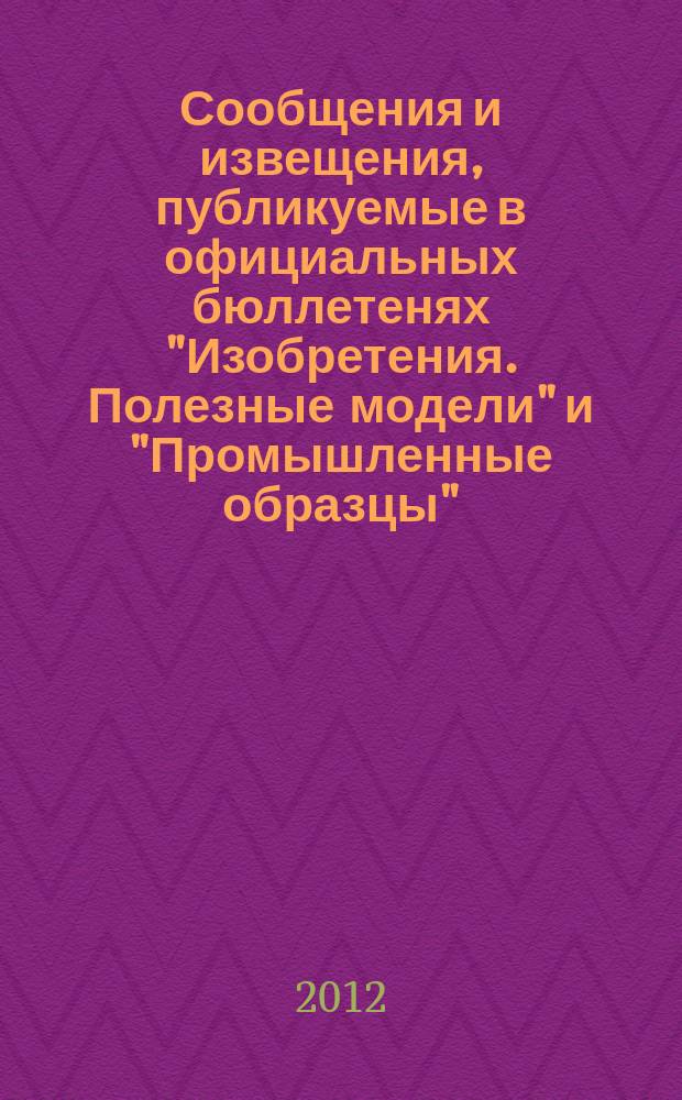 Сообщения и извещения, публикуемые в официальных бюллетенях "Изобретения. Полезные модели" и "Промышленные образцы". 2012, № 29