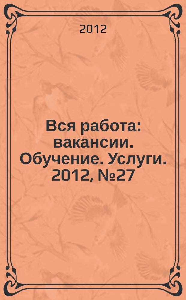 Вся работа : вакансии. Обучение. Услуги. 2012, № 27 (227)