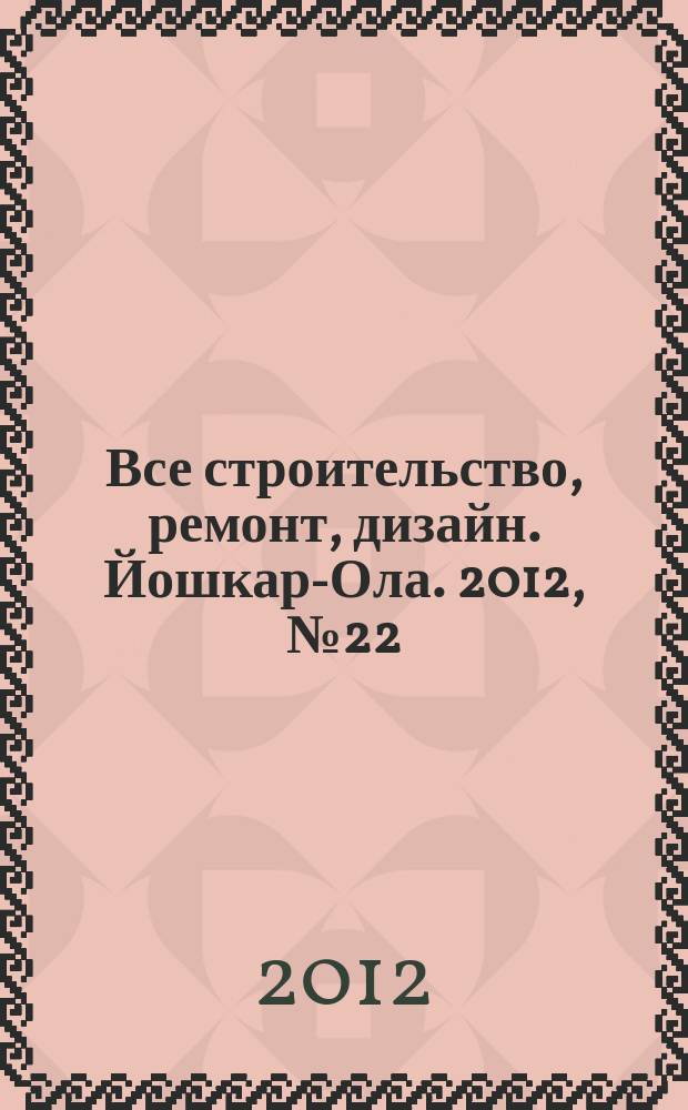 Все строительство, ремонт, дизайн. Йошкар-Ола. 2012, № 22 (122)
