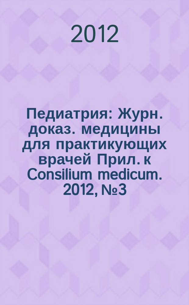 Педиатрия : Журн. доказ. медицины для практикующих врачей Прил. [к] Consilium medicum. 2012, № 3