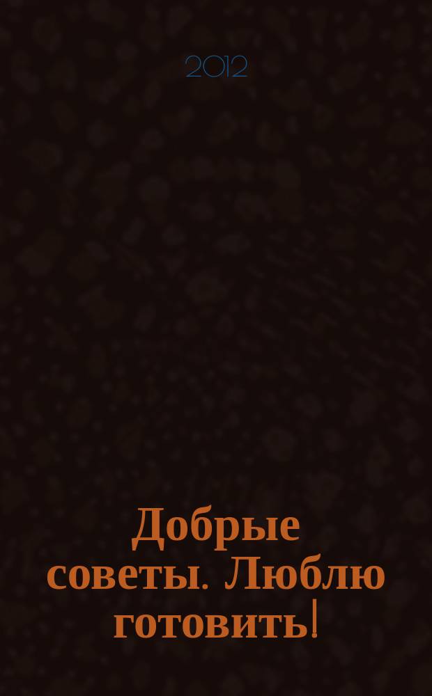 Добрые советы. Люблю готовить ! : сборник лучших рецептов. 2012, № 5 : Жарим мясо