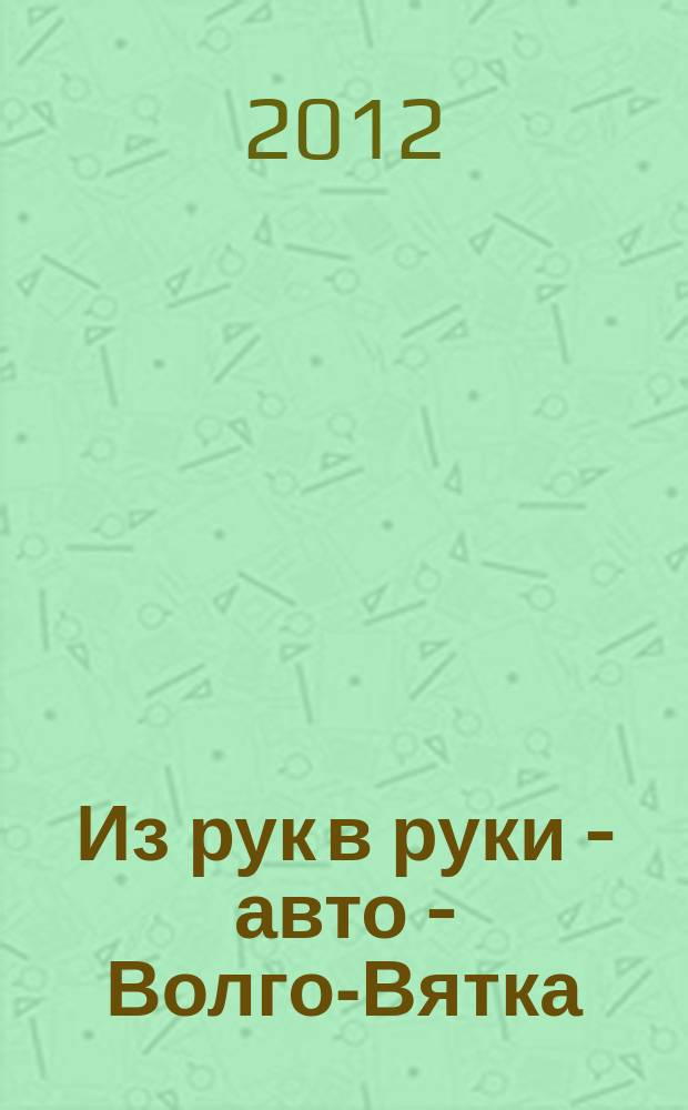 Из рук в руки - авто - Волго-Вятка : еженедельник фотообъявлений. 2012, № 39 (404)