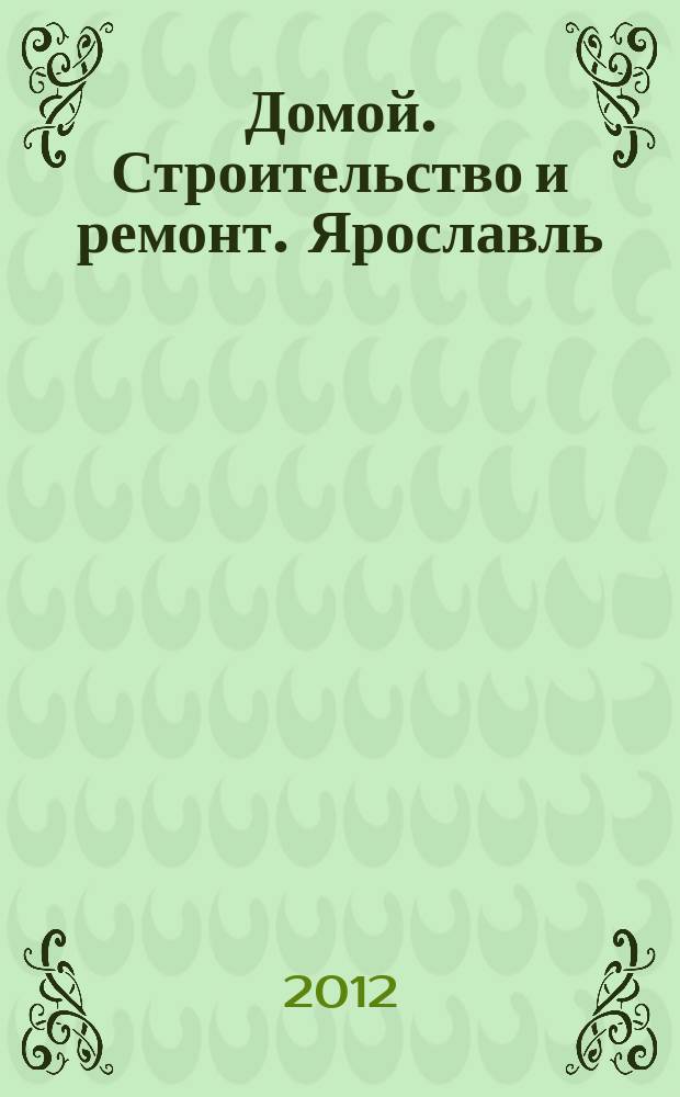 Домой. Строительство и ремонт. Ярославль : рекламное издание. 2012, № 13 (13)
