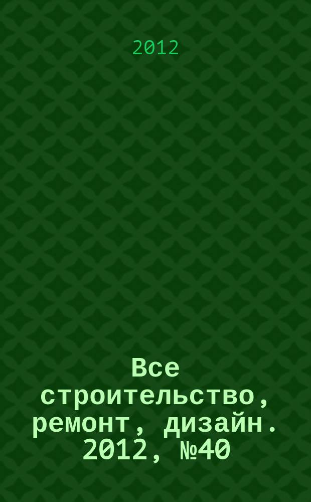 Все строительство, ремонт, дизайн. 2012, № 40 (115)