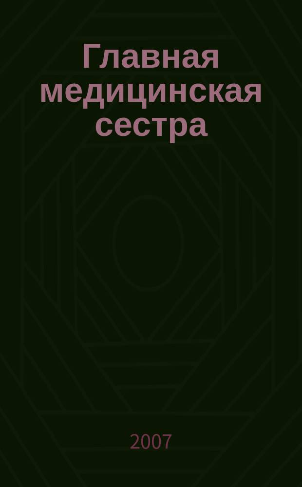 Главная медицинская сестра : Журн. для руководителя сред. медперсонала ЛПУ. 2007, 6