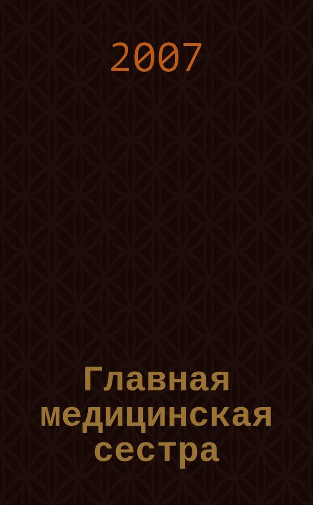 Главная медицинская сестра : Журн. для руководителя сред. медперсонала ЛПУ. 2007, 9