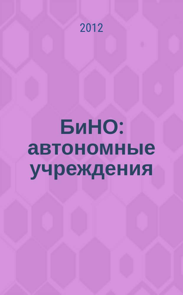 БиНО: автономные учреждения : управление финансовой и хозяйственной деятельностью для руководителей и главных бухгалтеров. 2012, № 3 (21)