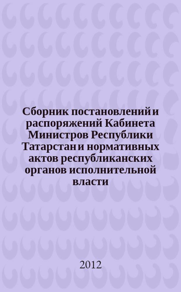 Сборник постановлений и распоряжений Кабинета Министров Республики Татарстан и нормативных актов республиканских органов исполнительной власти : (Офиц. тексты, коммент., разъяснения, консультации). 2012, № 74