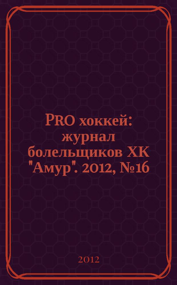 Pro хоккей : журнал болельщиков ХК "Амур". 2012, № 16 (113)