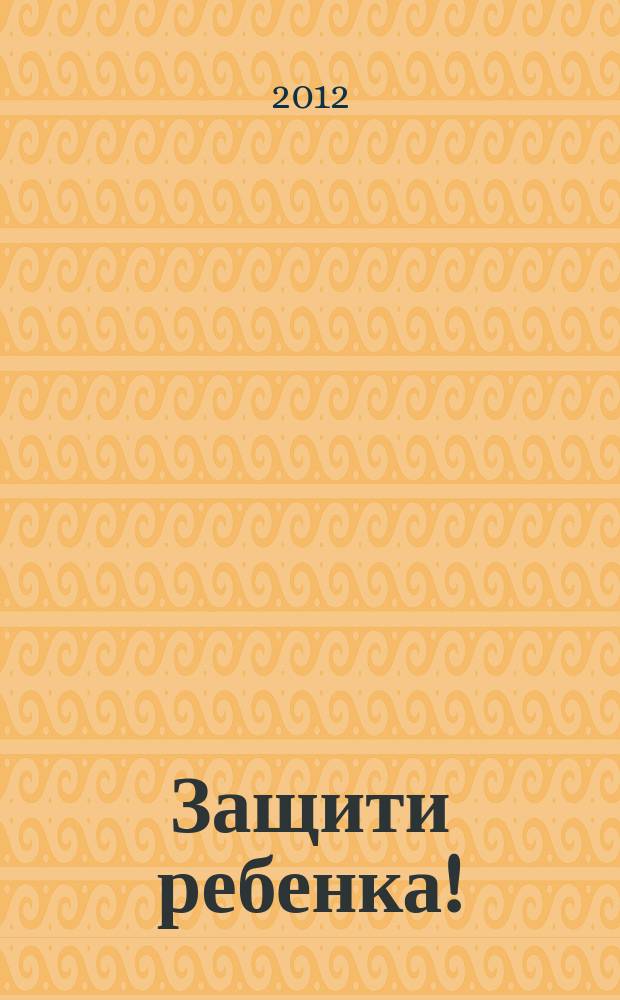 Защити ребенка ! : конвенция ООН о правах ребенка - наш приоритет ежеквартальное издание. 2012, № 3