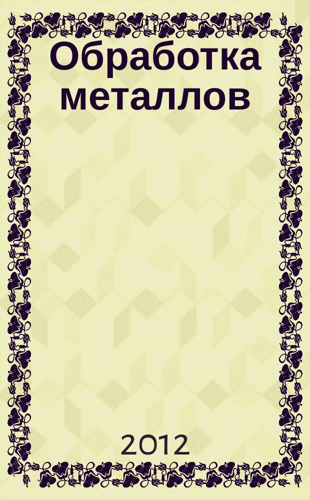Обработка металлов : Технология. Оборуд. Инструменты Науч.-техн. и произв. журн. 2012, № 3 (56)
